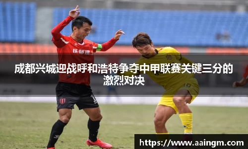 意昂体育成都兴城迎战呼和浩特争夺中甲联赛关键三分的激烈对决