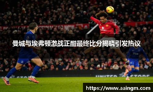意昂体育曼城与埃弗顿激战正酣最终比分揭晓引发热议
